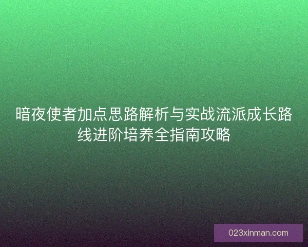 暗夜使者加点思路解析与实战流派成长路线进阶培养全指南攻略