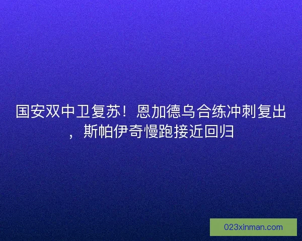 国安双中卫复苏！恩加德乌合练冲刺复出，斯帕伊奇慢跑接近回归