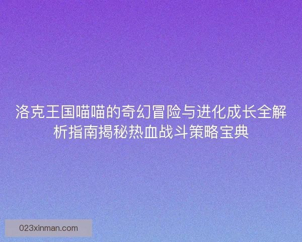 洛克王国喵喵的奇幻冒险与进化成长全解析指南揭秘热血战斗策略宝典