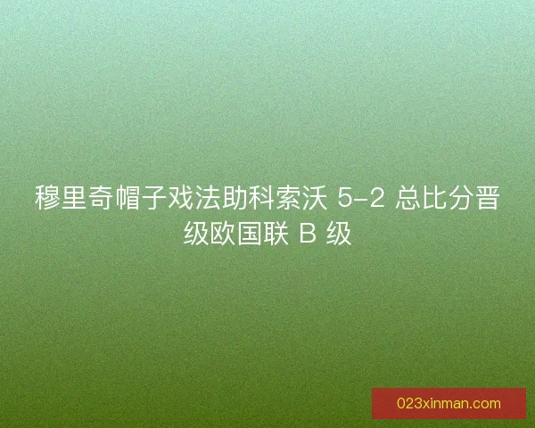 穆里奇帽子戏法助科索沃 5-2 总比分晋级欧国联 B 级