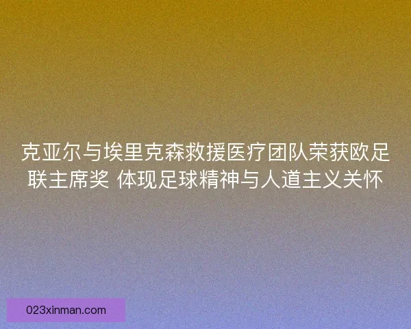 克亚尔与埃里克森救援医疗团队荣获欧足联主席奖 体现足球精神与人道主义关怀