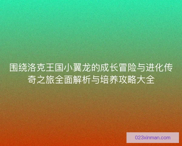 围绕洛克王国小翼龙的成长冒险与进化传奇之旅全面解析与培养攻略大全