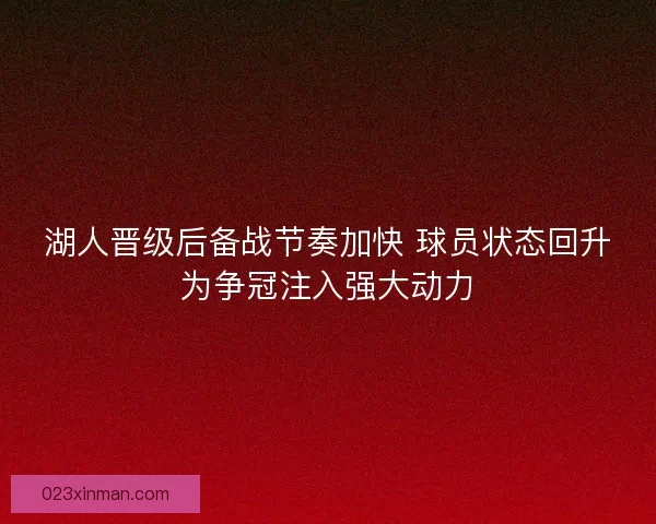 湖人晋级后备战节奏加快 球员状态回升为争冠注入强大动力