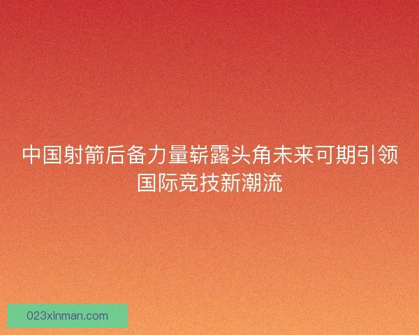 中国射箭后备力量崭露头角未来可期引领国际竞技新潮流