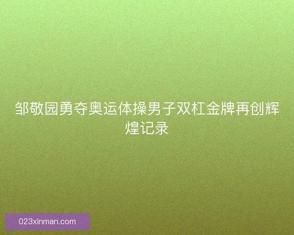 邹敬园勇夺奥运体操男子双杠金牌再创辉煌记录